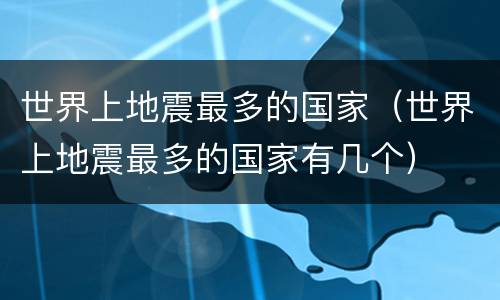 世界上地震最多的国家（世界上地震最多的国家有几个）