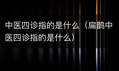 中医四诊指的是什么（扁鹊中医四诊指的是什么）