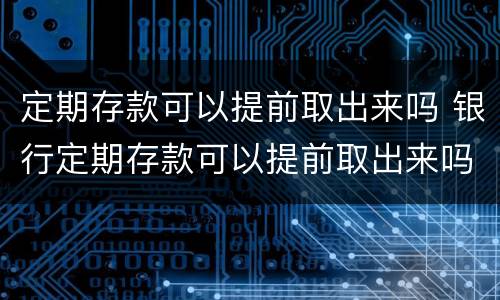 定期存款可以提前取出来吗 银行定期存款可以提前取出来吗