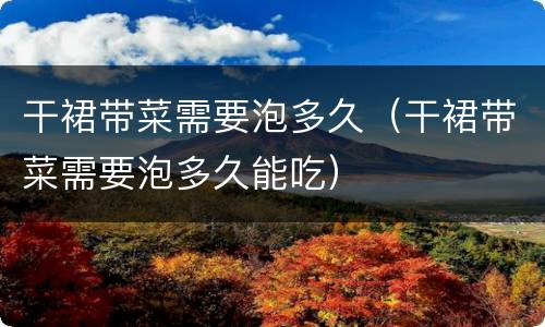 干裙带菜需要泡多久（干裙带菜需要泡多久能吃）