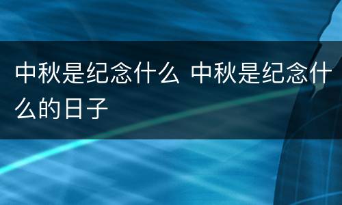 中秋是纪念什么 中秋是纪念什么的日子