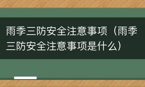 雨季三防安全注意事项（雨季三防安全注意事项是什么）