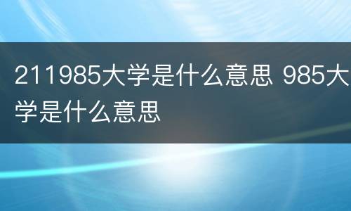 211985大学是什么意思 985大学是什么意思