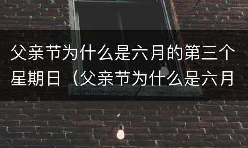 父亲节为什么是六月的第三个星期日（父亲节为什么是六月的第三个星期日英语作文）
