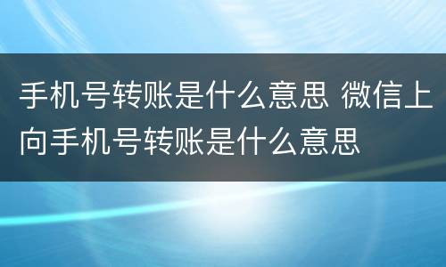 手机号转账是什么意思 微信上向手机号转账是什么意思