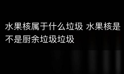水果核属于什么垃圾 水果核是不是厨余垃圾垃圾