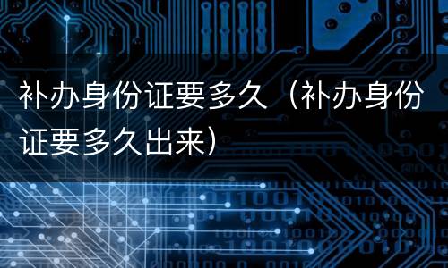 补办身份证要多久（补办身份证要多久出来）