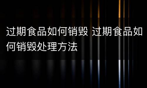 过期食品如何销毁 过期食品如何销毁处理方法