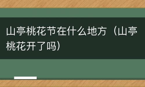 山亭桃花节在什么地方（山亭桃花开了吗）
