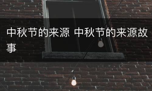 中秋节的来源 中秋节的来源故事