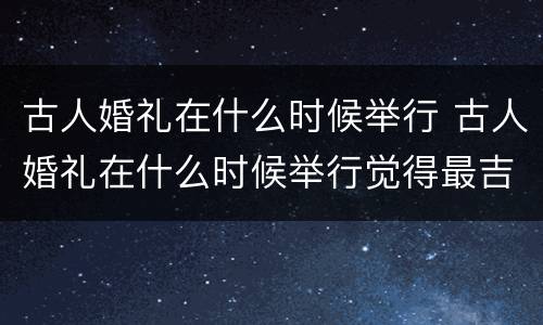 古人婚礼在什么时候举行 古人婚礼在什么时候举行觉得最吉利