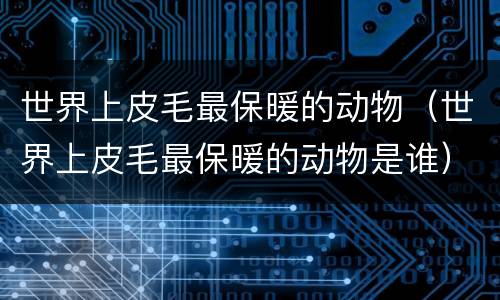 世界上皮毛最保暖的动物（世界上皮毛最保暖的动物是谁）