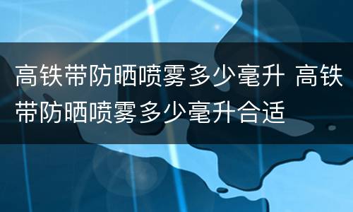 高铁带防晒喷雾多少毫升 高铁带防晒喷雾多少毫升合适