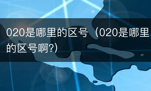 020是哪里的区号（020是哪里的区号啊?）