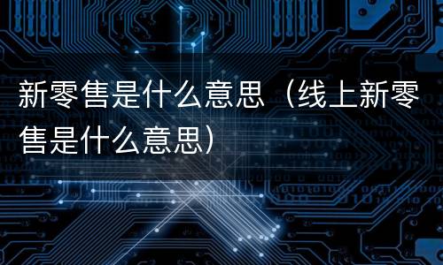 新零售是什么意思（线上新零售是什么意思）