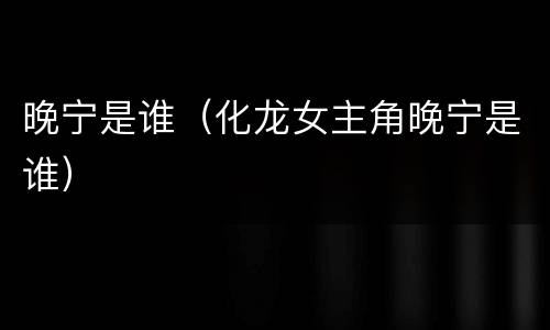 晚宁是谁（化龙女主角晚宁是谁）