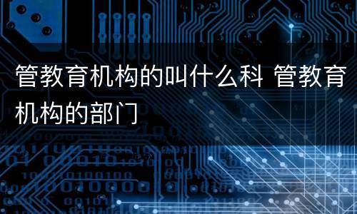 管教育机构的叫什么科 管教育机构的部门