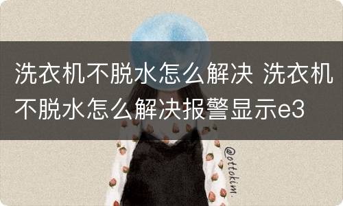 洗衣机不脱水怎么解决 洗衣机不脱水怎么解决报警显示e3
