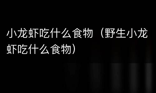 小龙虾吃什么食物（野生小龙虾吃什么食物）