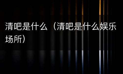 清吧是什么（清吧是什么娱乐场所）