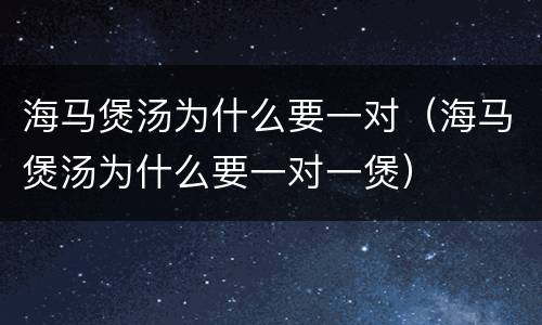 海马煲汤为什么要一对（海马煲汤为什么要一对一煲）