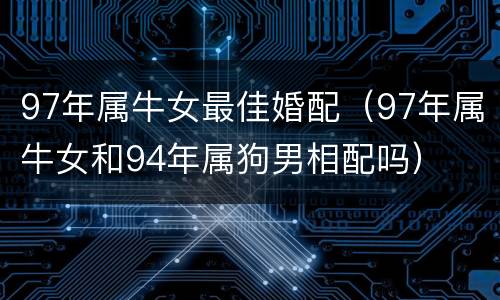 97年属牛女最佳婚配（97年属牛女和94年属狗男相配吗）