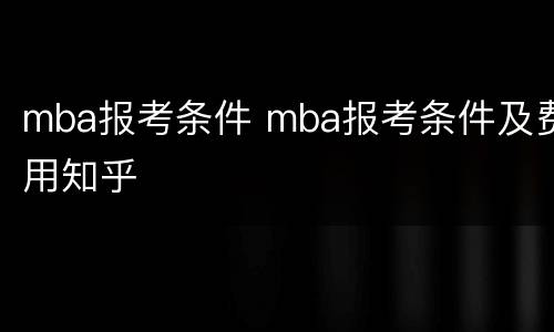 mba报考条件 mba报考条件及费用知乎