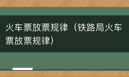 火车票放票规律（铁路局火车票放票规律）