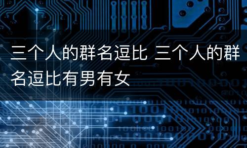 三个人的群名逗比 三个人的群名逗比有男有女