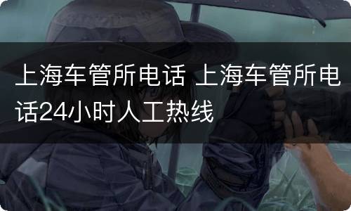 上海车管所电话 上海车管所电话24小时人工热线