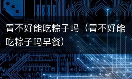 胃不好能吃粽子吗（胃不好能吃粽子吗早餐）