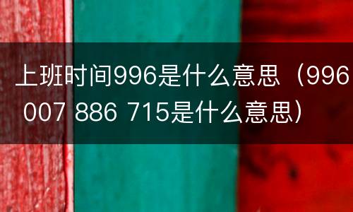 上班时间996是什么意思（996 007 886 715是什么意思）