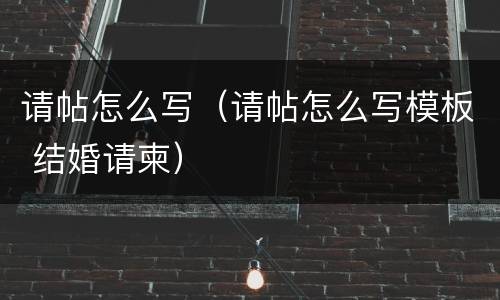 请帖怎么写（请帖怎么写模板 结婚请柬）