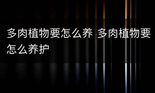 多肉植物要怎么养 多肉植物要怎么养护