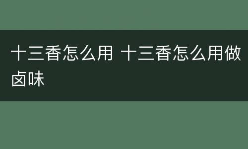 十三香怎么用 十三香怎么用做卤味