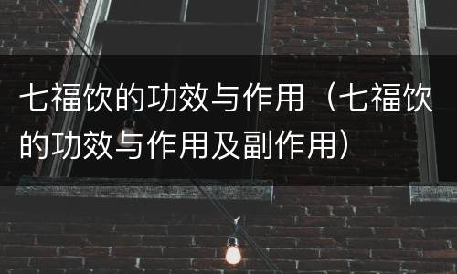 七福饮的功效与作用（七福饮的功效与作用及副作用）