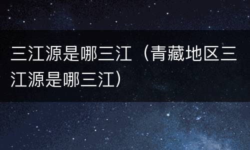 三江源是哪三江（青藏地区三江源是哪三江）