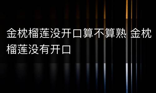 金枕榴莲没开口算不算熟 金枕榴莲没有开口
