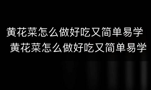 黄花菜怎么做好吃又简单易学 黄花菜怎么做好吃又简单易学视频