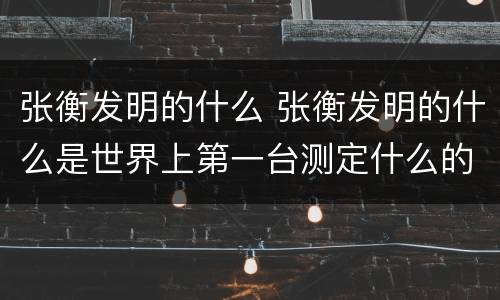 张衡发明的什么 张衡发明的什么是世界上第一台测定什么的仪器