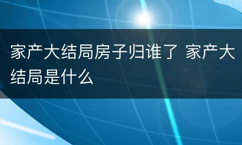 家产大结局房子归谁了 家产大结局是什么
