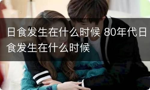 日食发生在什么时候 80年代日食发生在什么时候