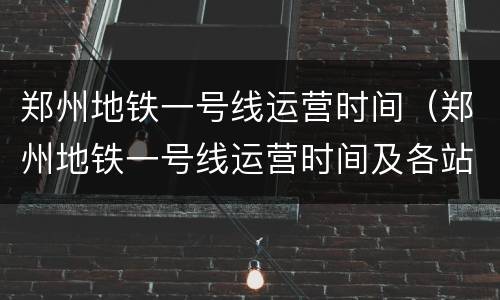 郑州地铁一号线运营时间（郑州地铁一号线运营时间及各站点时间）