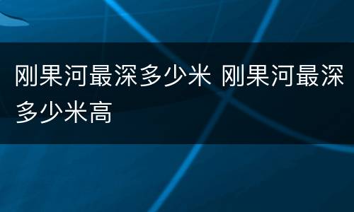 刚果河最深多少米 刚果河最深多少米高