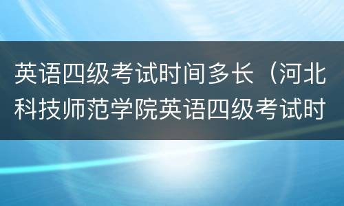 英语四级考试时间多长（河北科技师范学院英语四级考试时间多长）