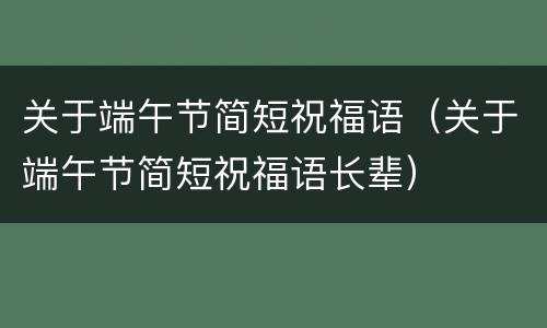 关于端午节简短祝福语（关于端午节简短祝福语长辈）