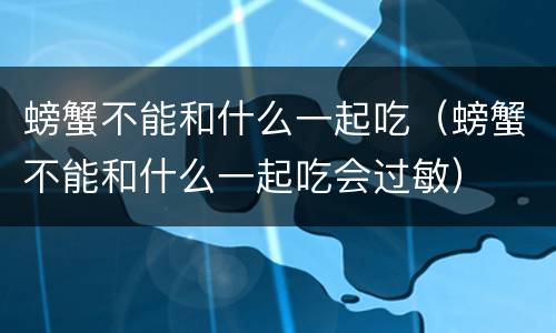 螃蟹不能和什么一起吃（螃蟹不能和什么一起吃会过敏）
