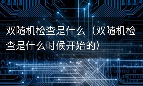 双随机检查是什么（双随机检查是什么时候开始的）