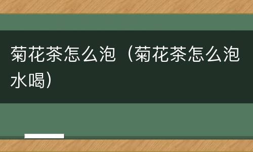 菊花茶怎么泡（菊花茶怎么泡水喝）