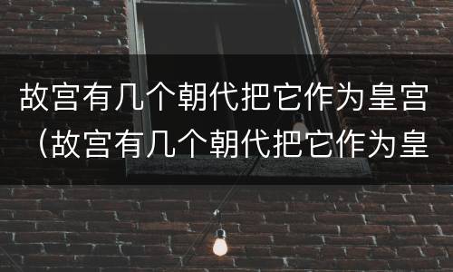 故宫有几个朝代把它作为皇宫（故宫有几个朝代把它作为皇宫建筑）